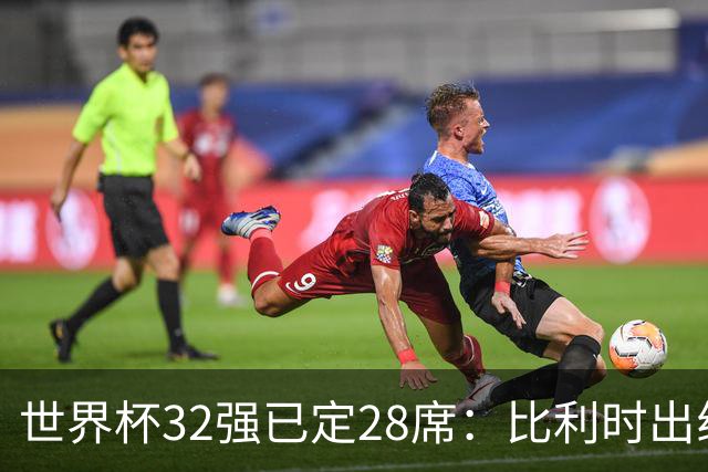 世界杯32强已定28席：比利时出线塞内加尔晋级 韩国继续等待