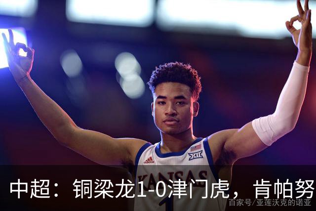 中超：铜梁龙1-0津门虎，肯帕努破门，哈达斯绝平被吹