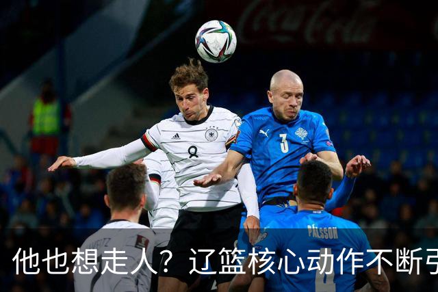 他也想走人？辽篮核心动作不断引猜想，下家3选1，或再联手张镇麟
