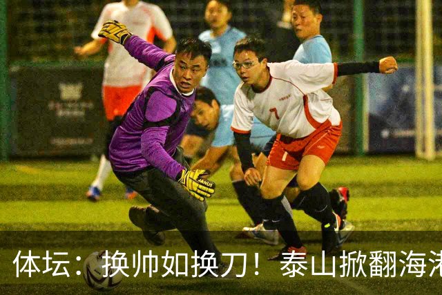 体坛：换帅如换刀！泰山掀翻海港展新意 运气背后有文章