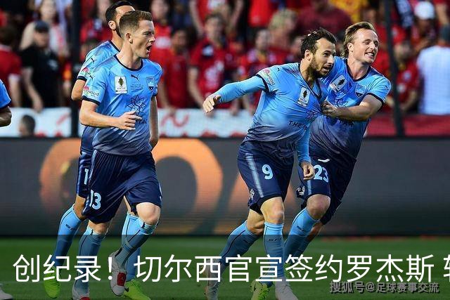 创纪录！切尔西官宣签约罗杰斯 转会费1.17亿镑