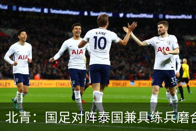 北青：国足对阵泰国兼具练兵磨合、排名卡位与特殊纪念意义