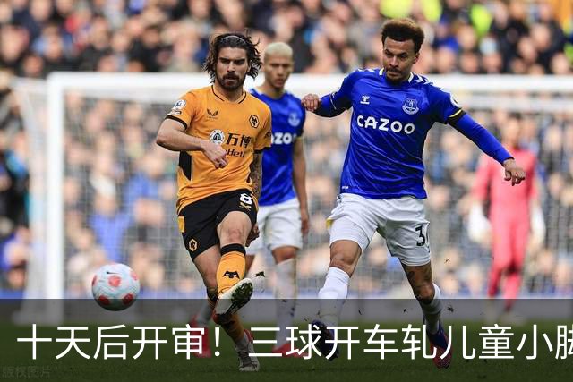 十天后开审！三球开车轧儿童小脚致骨折 索赔2.5万暴涨至375万