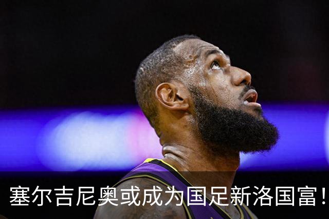 塞尔吉尼奥或成为国足新洛国富！比赛态度兢兢业业，值得期待
