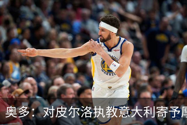 奥多：对皮尔洛执教意大利寄予厚望，马尔蒂尼敢承担责任去选教练