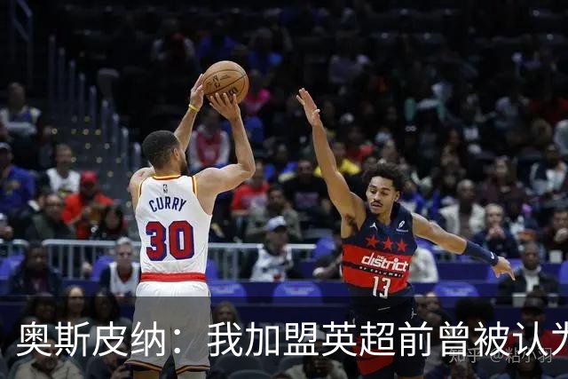 奥斯皮纳：我加盟英超前曾被认为1米83身高不够 哥伦比亚怀揣梦想
