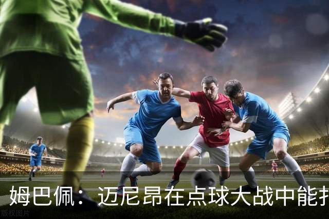 姆巴佩：迈尼昂在点球大战中能扑出3个，但我不希望走到那一步