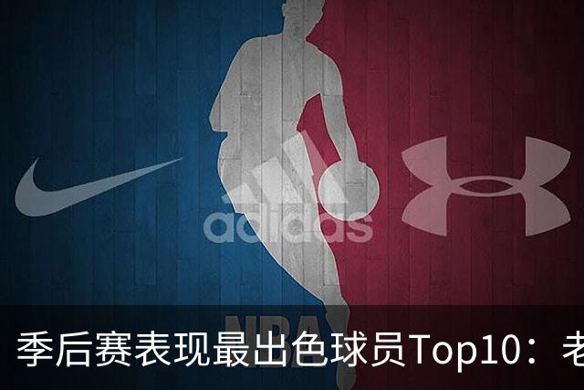 季后赛表现最出色球员Top10：老詹燃尽 CC通向巨星之路 大头登基