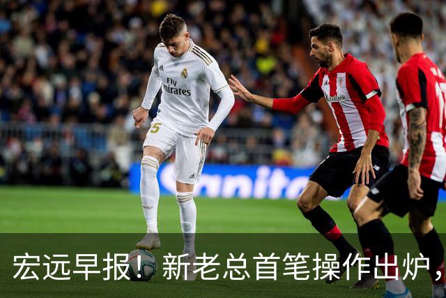 宏远早报！新老总首笔操作出炉，易建联有望回归，朱芳雨深夜发声
