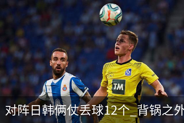 对阵日韩俩仗丢球12个 背锅之外国安门将没责任？