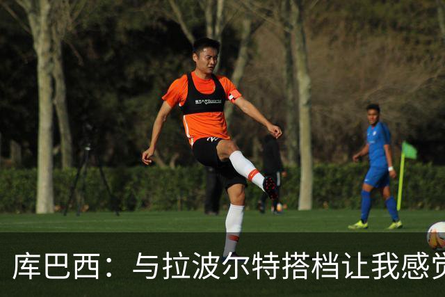 库巴西：与拉波尔特搭档让我感觉很舒服 梅西一直是我的偶像之一