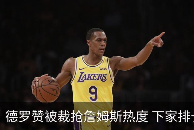 德罗赞被裁抢詹姆斯热度 下家排长队首选猛龙马刺？
