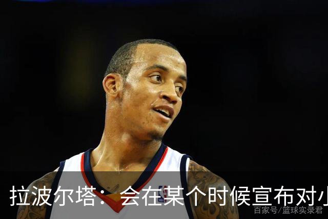 拉波尔塔：会在某个时候宣布对小蜘蛛的报价到期，大概七月底
