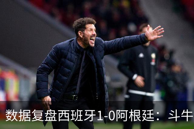 数据复盘西班牙1-0阿根廷：斗牛士防守为本，绝杀不过是水到渠成