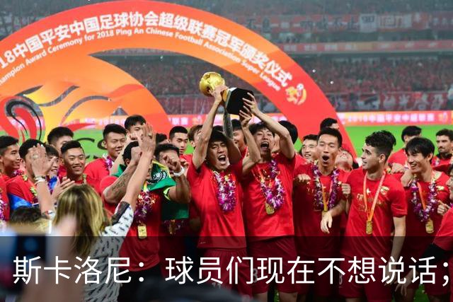 斯卡洛尼：球员们现在不想说话；我认为谁执教国家队并不重要