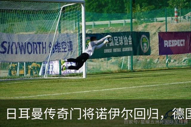 日耳曼传奇门将诺伊尔回归，德国队首秀对手曾负于中国男足