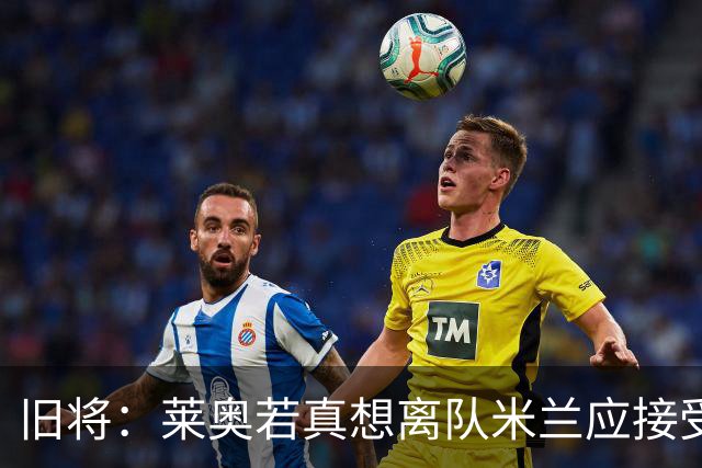旧将：莱奥若真想离队米兰应接受现实，前提是收到合理的报价