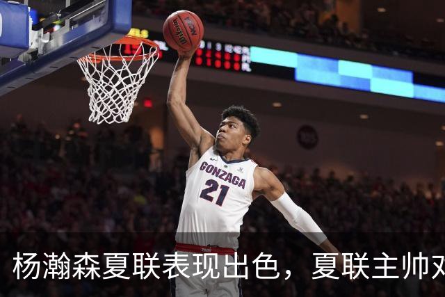 杨瀚森夏联表现出色，夏联主帅对他的使用方式相比国家队有何不同？