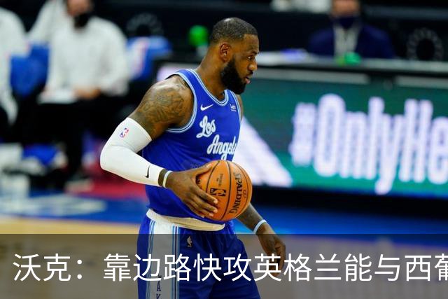 沃克：靠边路快攻英格兰能与西葡巴阿一战，但球员必须再提升状态