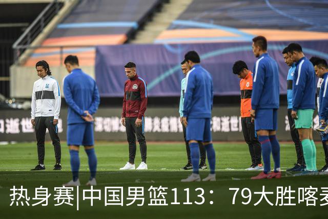 热身赛|中国男篮113：79大胜喀麦隆男篮，6人得分上双