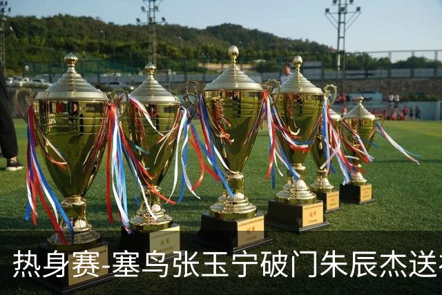 热身赛-塞鸟张玉宁破门朱辰杰送礼 国足2-1客胜新加坡