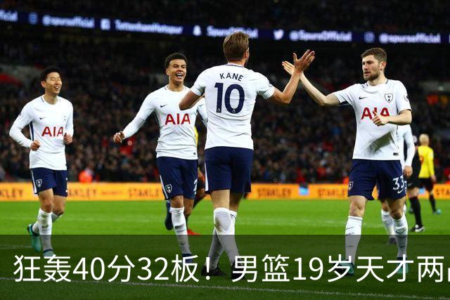 狂轰40分32板！男篮19岁天才两战杀疯了：下一个胡金秋就是他了？