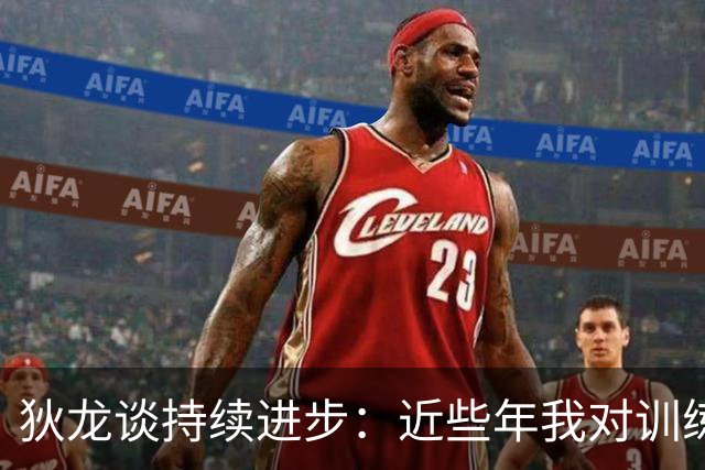 狄龙谈持续进步：近些年我对训练上瘾 会从乔丹科比身上汲取灵感