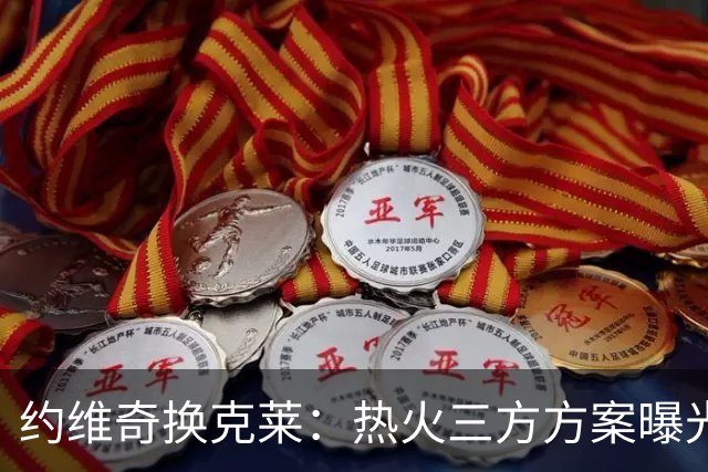 约维奇换克莱：热火三方方案曝光，1750万到期合同值不值