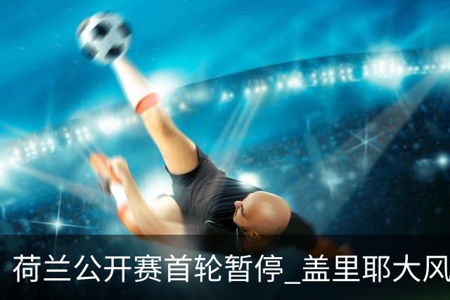 荷兰公开赛首轮暂停 盖里耶大风中领跑周彦含T30
