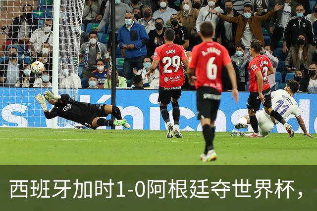 西班牙加时1-0阿根廷夺世界杯，梅西悲情告别或成绝唱