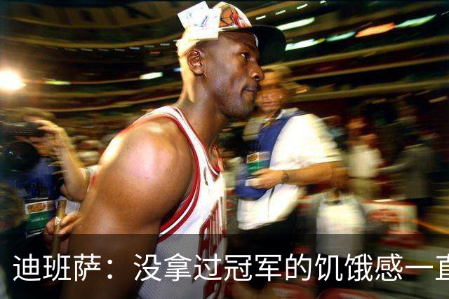 迪班萨：没拿过冠军的饥饿感一直驱使着我 我的进步速度很夸张