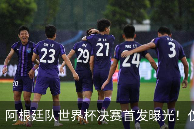 阿根廷队世界杯决赛首发曝光！仅2位置存疑 小蜘蛛先发 劳塔罗替补
