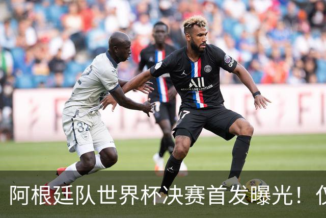 阿根廷队世界杯决赛首发曝光！仅2位置存疑 小蜘蛛先发 劳塔罗替补