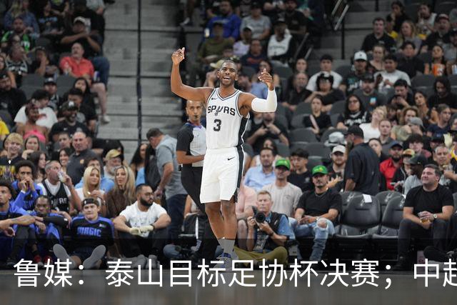 鲁媒：泰山目标足协杯决赛；中超即将面临辽宁、国安两连客