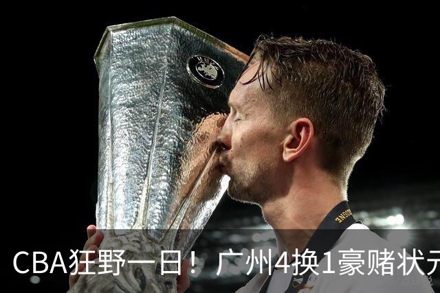 CBA狂野一日！广州4换1豪赌状元签，上海6000万抢胡金秋被药检掐死