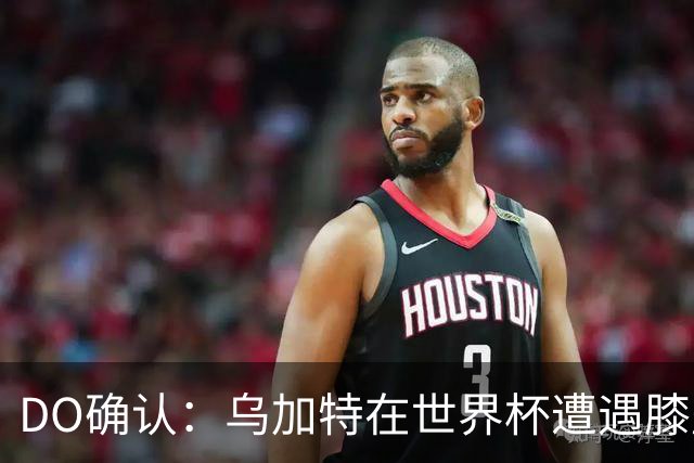 DO确认：乌加特在世界杯遭遇膝盖韧带重伤，预计面临长期缺阵