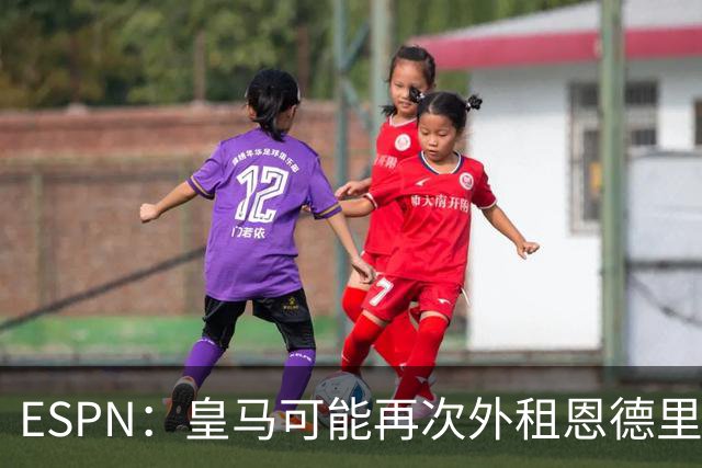 ESPN：皇马可能再次外租恩德里克，球员想留队争取位置