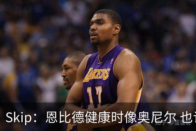 Skip：恩比德健康时像奥尼尔 也许詹姆斯能激发出最好的他