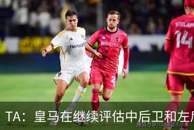 TA：皇马在继续评估中后卫和左后卫引援，也需要决定帕斯的未来