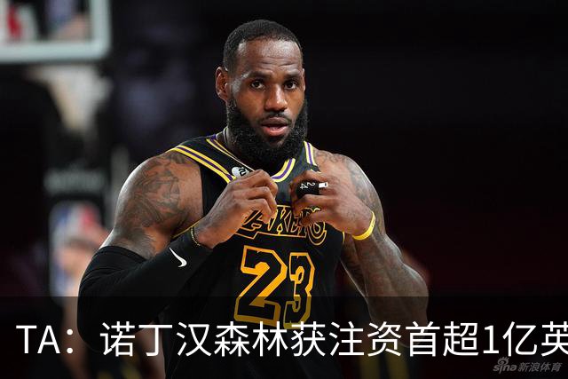 TA：诺丁汉森林获注资首超1亿英镑，上赛季创纪录